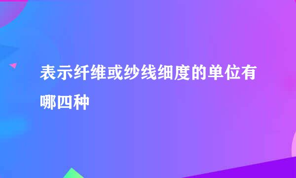 表示纤维或纱线细度的单位有哪四种