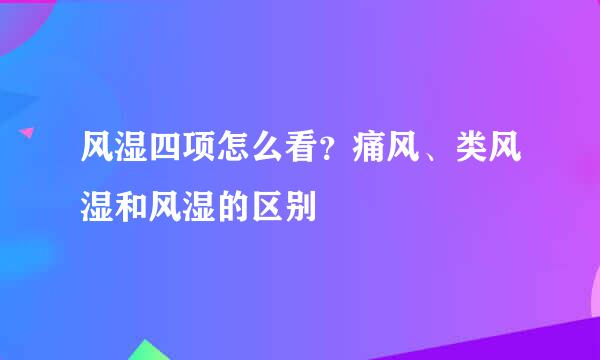 风湿四项怎么看?痛风、类风湿和风湿的区别