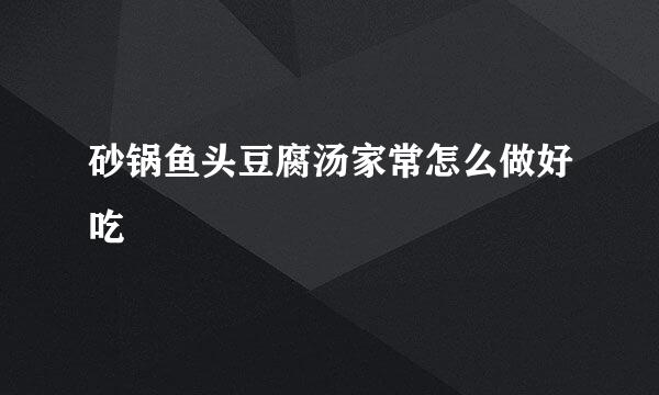 砂锅鱼头豆腐汤家常怎么做好吃