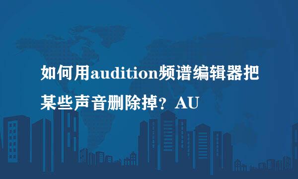 如何用audition频谱编辑器把某些声音删除掉?AU