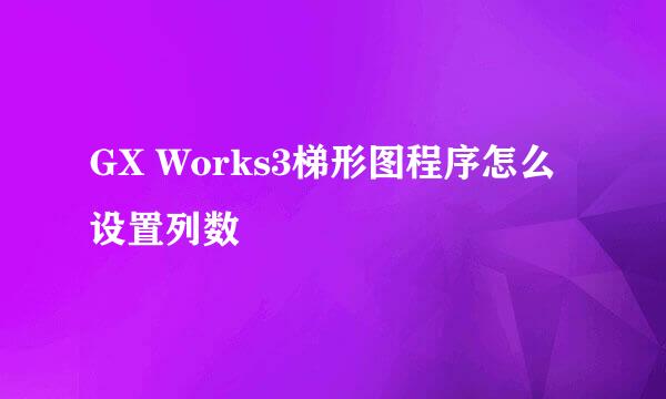GX Works3梯形图程序怎么设置列数