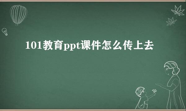 101教育ppt课件怎么传上去