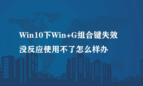 Win10下Win+G组合键失效没反应使用不了怎么样办
