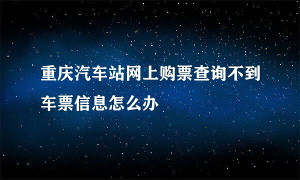 重庆汽车站网上购票查询不到车票信息怎么办