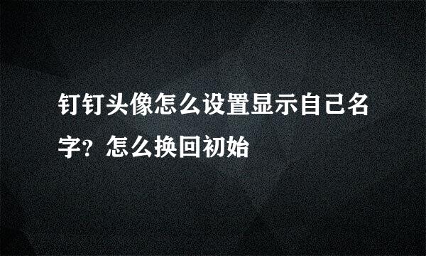 钉钉头像怎么设置显示自己名字?怎么换回初始