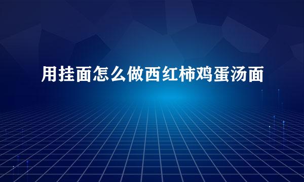 用挂面怎么做西红柿鸡蛋汤面