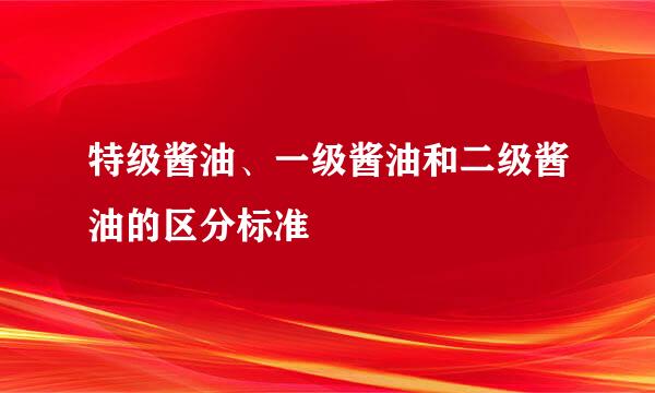 特级酱油、一级酱油和二级酱油的区分标准