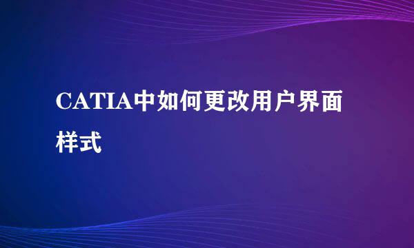 CATIA中如何更改用户界面样式