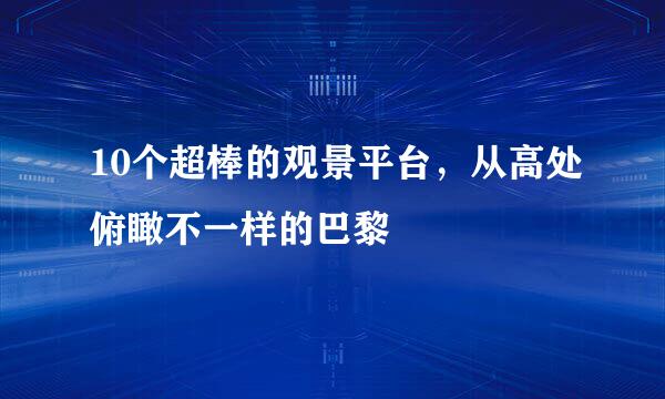 10个超棒的观景平台,从高处俯瞰不一样的巴黎