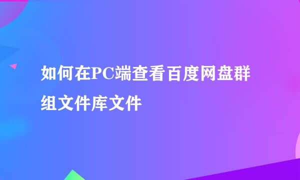 如何在PC端查看百度网盘群组文件库文件