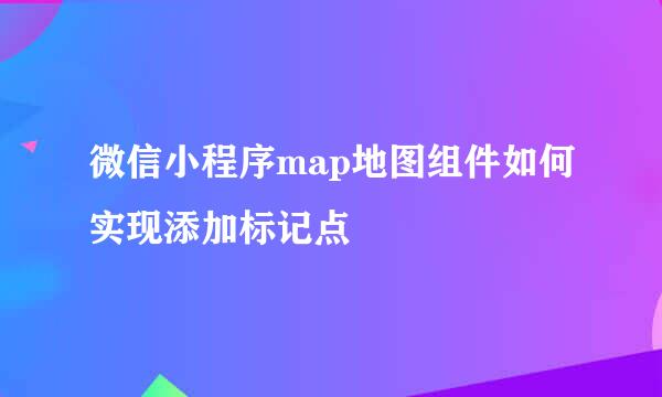 微信小程序map地图组件如何实现添加标记点