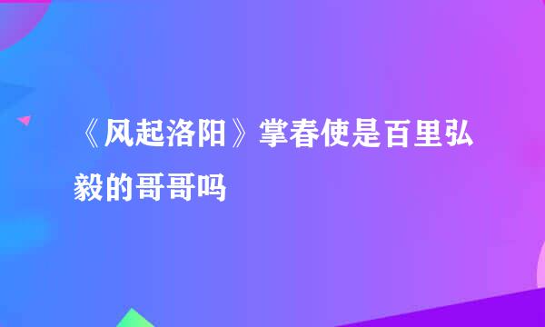 《风起洛阳》掌春使是百里弘毅的哥哥吗