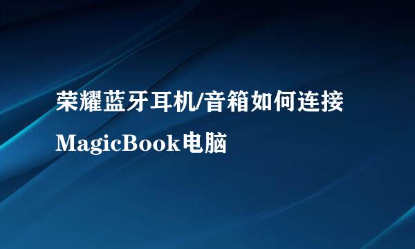 荣耀蓝牙耳机/音箱如何连接MagicBook电脑