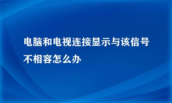 电脑和电视连接显示与该信号不相容怎么办