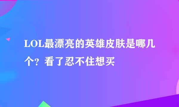 LOL最漂亮的英雄皮肤是哪几个?看了忍不住想买