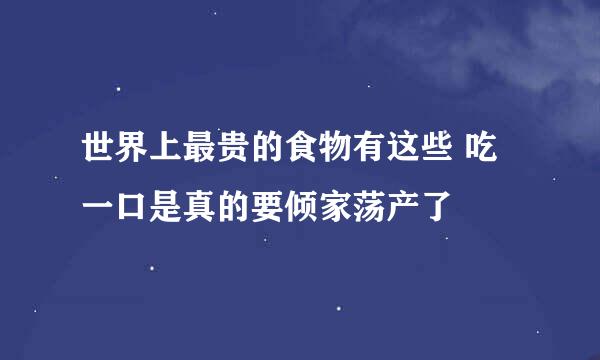 世界上最贵的食物有这些 吃一口是真的要倾家荡产了
