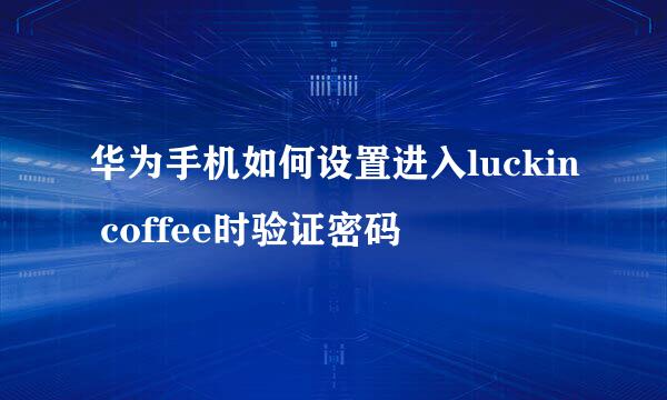 华为手机如何设置进入luckin coffee时验证密码
