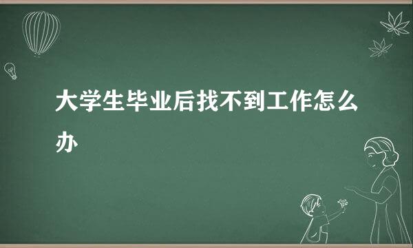 大学生毕业后找不到工作怎么办