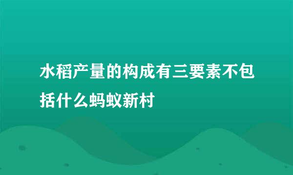 水稻产量的构成有三要素不包括什么蚂蚁新村