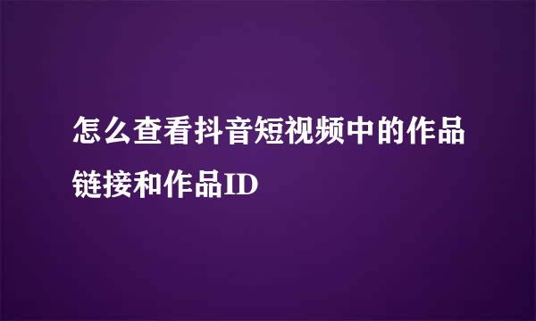 怎么查看抖音短视频中的作品链接和作品ID