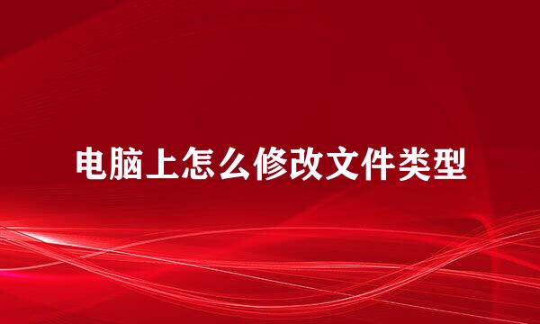 电脑上怎么修改文件类型