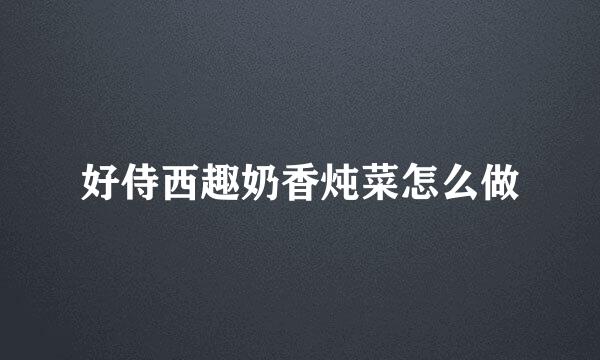 好侍西趣奶香炖菜怎么做