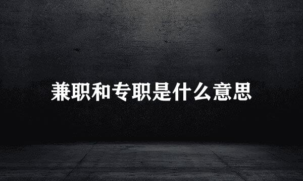 兼职和专职是什么意思