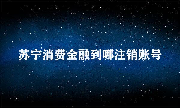 苏宁消费金融到哪注销账号
