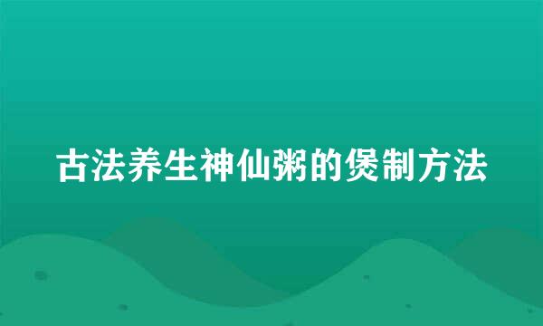 古法养生神仙粥的煲制方法