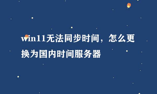win11无法同步时间，怎么更换为国内时间服务器
