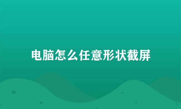 电脑怎么任意形状截屏