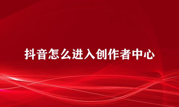 抖音怎么进入创作者中心