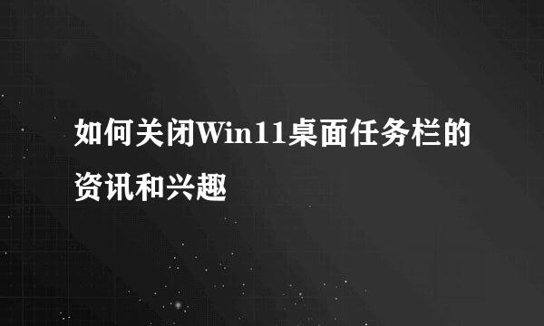 如何关闭Win11桌面任务栏的资讯和兴趣