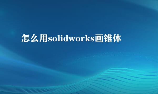 怎么用solidworks画锥体