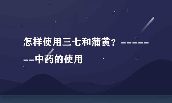 怎样使用三七和蒲黄?-------中药的使用