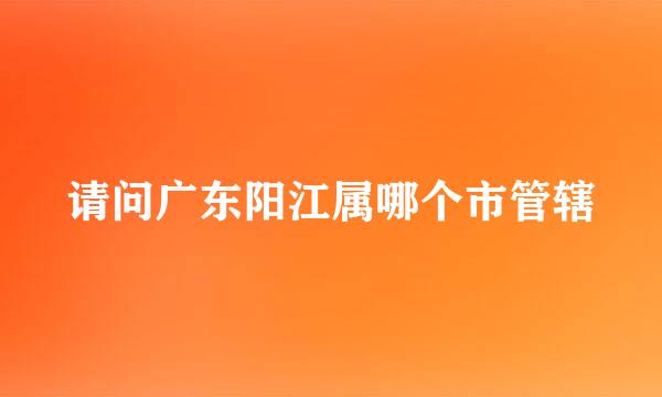 请问广东阳江属哪个市管辖