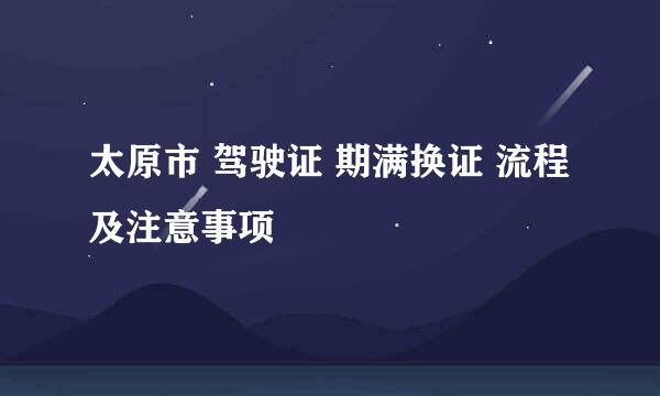 太原市 驾驶证 期满换证 流程及注意事项