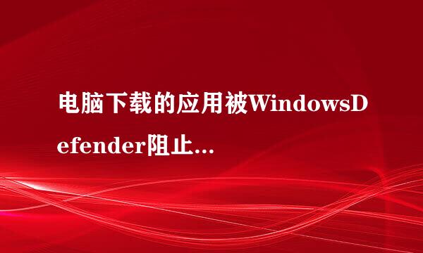 电脑下载的应用被WindowsDefender阻止了怎么办