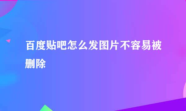 百度贴吧怎么发图片不容易被删除