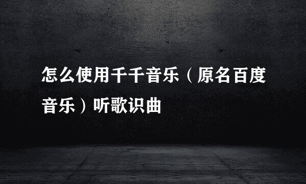 怎么使用千千音乐(原名百度音乐)听歌识曲