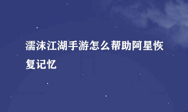 濡沫江湖手游怎么帮助阿星恢复记忆