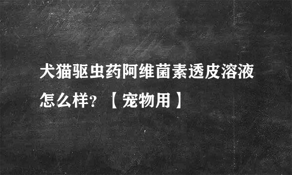 犬猫驱虫药阿维菌素透皮溶液怎么样？【宠物用】