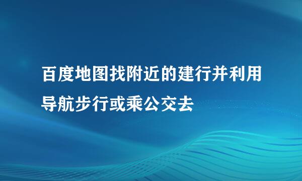 百度地图找附近的建行并利用导航步行或乘公交去