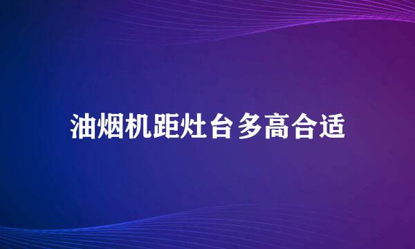 油烟机距灶台多高合适
