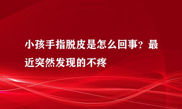 小孩手指脱皮是怎么回事？最近突然发现的不疼