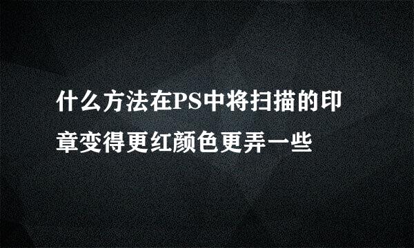 什么方法在PS中将扫描的印章变得更红颜色更弄一些