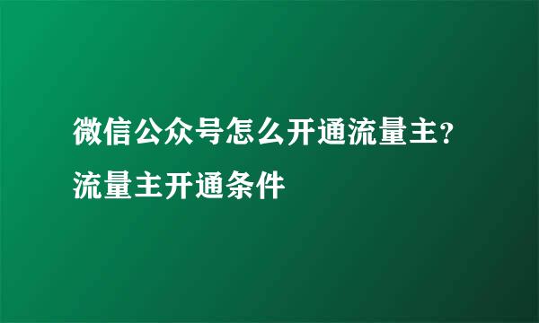 微信公众号怎么开通流量主？流量主开通条件