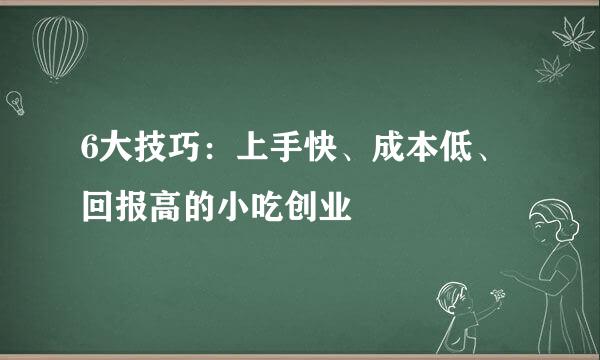6大技巧：上手快、成本低、回报高的小吃创业