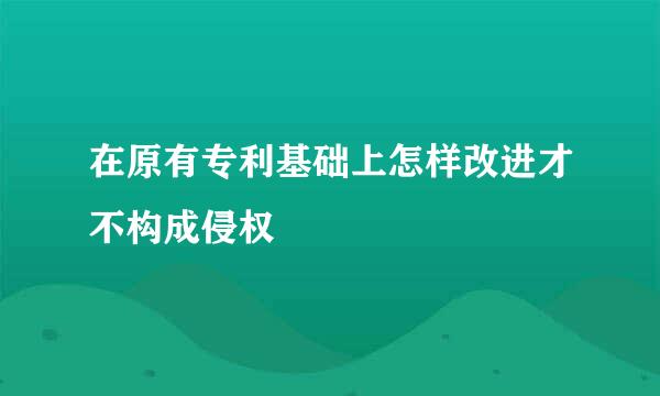 在原有专利基础上怎样改进才不构成侵权