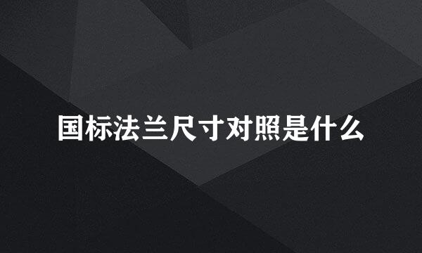 国标法兰尺寸对照是什么